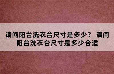 请问阳台洗衣台尺寸是多少？ 请问阳台洗衣台尺寸是多少合适